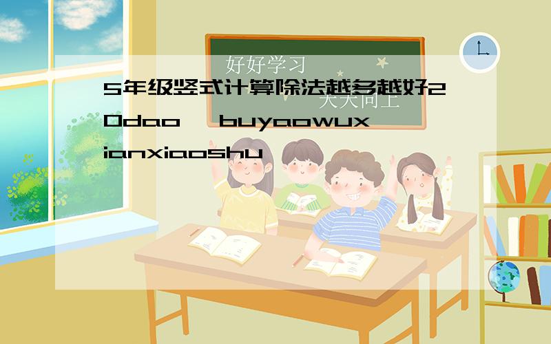 5年级竖式计算除法越多越好20dao ,buyaowuxianxiaoshu