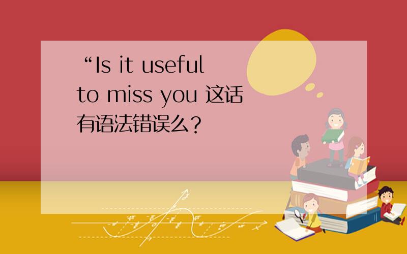 “Is it useful to miss you 这话有语法错误么？