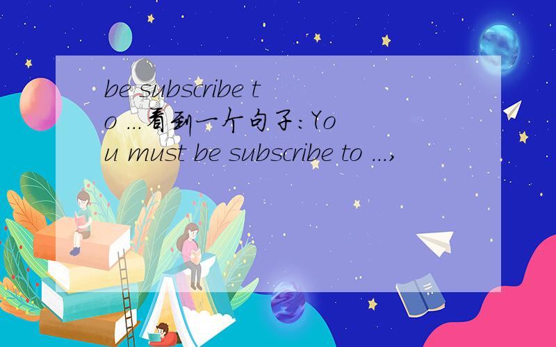 be subscribe to ...看到一个句子:You must be subscribe to ...,