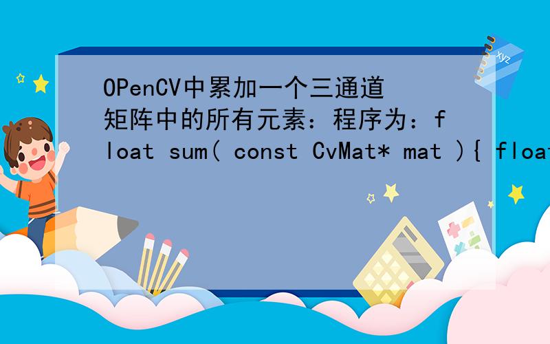 OPenCV中累加一个三通道矩阵中的所有元素：程序为：float sum( const CvMat* mat ){ float s = 0.0f; for(int row=0; rowrows; row++ ){ const float* ptr=(const float*)(mat->data.ptr + row * mat->step); for( col=0; colcols; col++ ) { s +=