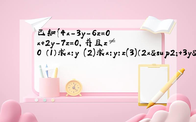 已知{4x-3y-6z=0 x+2y-7z=0,并且z≠0 （1）求x:y (2)求x:y:z(3)（2x²+3y²+6z²）\(x²+5y²+7z²）