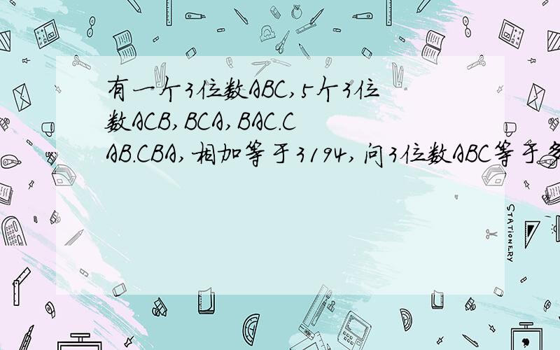有一个3位数ABC,5个3位数ACB,BCA,BAC.CAB.CBA,相加等于3194,问3位数ABC等于多少?