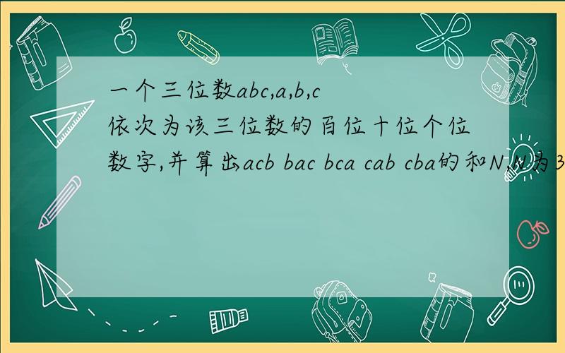 一个三位数abc,a,b,c依次为该三位数的百位十位个位数字,并算出acb bac bca cab cba的和N,N为3194,求abc