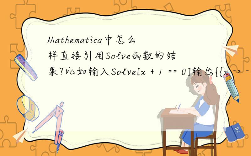 Mathematica中怎么样直接引用Solve函数的结果?比如输入Solve[x + 1 == 0]输出{{x -> -1}怎样可以直接引用”-1“这个结果?此时如果我输入x,输出还是x,而不是-1.我现在都是Ctrl+c Ctrl+v 来用输出的结果,怎