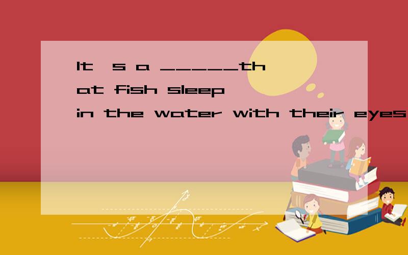 It's a _____that fish sleep in the water with their eyes open(根据提示填单词