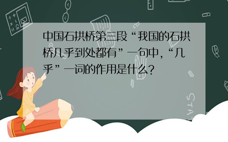 中国石拱桥第三段“我国的石拱桥几乎到处都有”一句中,“几乎”一词的作用是什么?