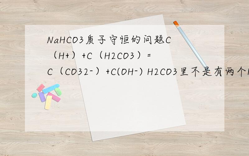 NaHCO3质子守恒的问题C（H+）+C（H2CO3）=C（CO32-）+C(OH-) H2CO3里不是有两个H吗,为什么它前面不乘2?为什么Na2CO3的质子守恒 c(OH-)= c(H+) + c(HCO3-) + 2c(H2CO3) 中H2CO3前要乘2呢?不都是有两个H吗?麻烦单纯