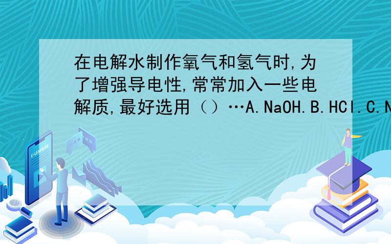 在电解水制作氧气和氢气时,为了增强导电性,常常加入一些电解质,最好选用（）…A.NaOH.B.HCl.C.NaCl.D.CuSO4
