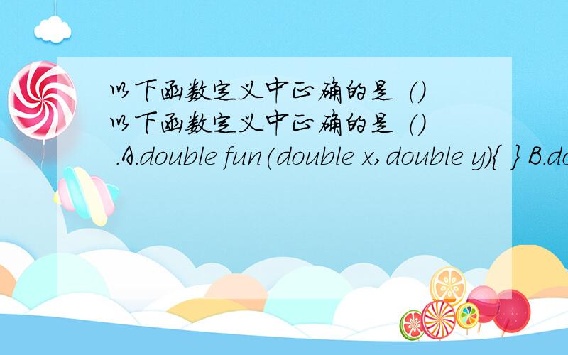 以下函数定义中正确的是 （）以下函数定义中正确的是 （） .A.double fun(double x,double y){ } B.double fun(double x;double y){ }C.double fun(double x,double y);{ } D.double fun(double x,y){ }A.double fun(double x,double y){ } B