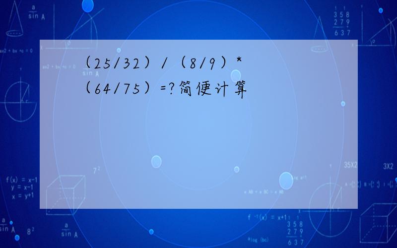 （25/32）/（8/9）*（64/75）=?简便计算