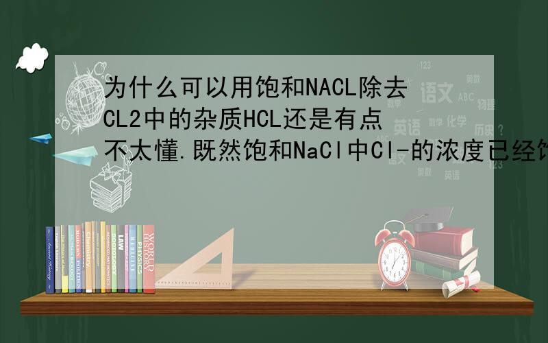 为什么可以用饱和NACL除去CL2中的杂质HCL还是有点不太懂.既然饱和NaCl中Cl-的浓度已经饱和,无法再继续增加,那HCL溶于水也有CL-