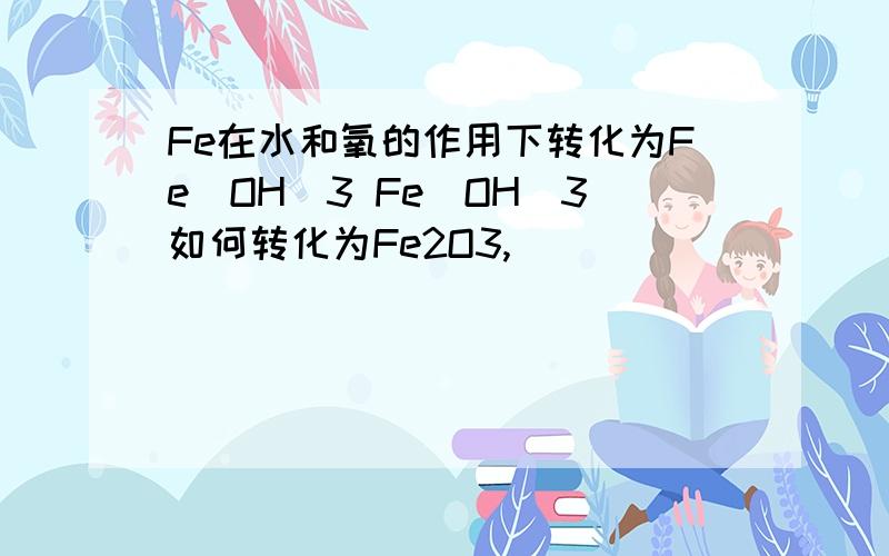 Fe在水和氧的作用下转化为Fe(OH)3 Fe(OH)3如何转化为Fe2O3,