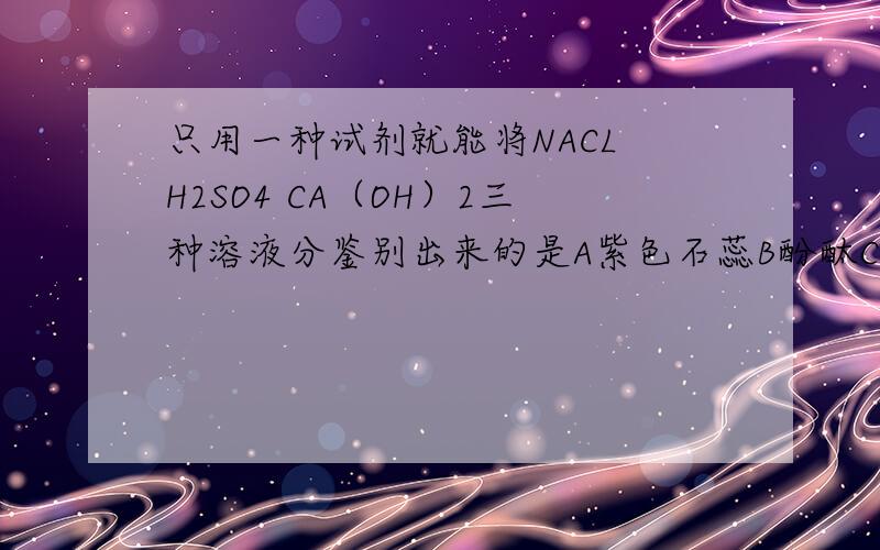 只用一种试剂就能将NACL H2SO4 CA（OH）2三种溶液分鉴别出来的是A紫色石蕊B酚酞C氯化钡D盐酸
