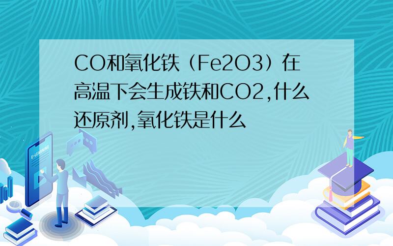 CO和氧化铁（Fe2O3）在高温下会生成铁和CO2,什么还原剂,氧化铁是什么