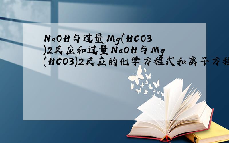 NaOH与过量Mg(HCO3)2反应和过量NaOH与Mg(HCO3)2反应的化学方程式和离子方程式?