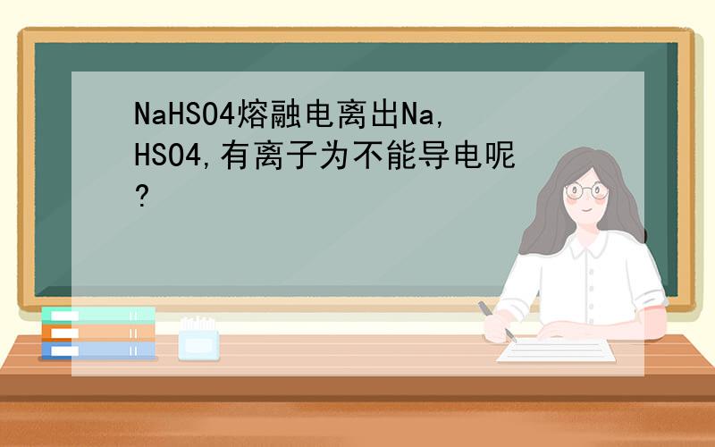 NaHSO4熔融电离出Na,HSO4,有离子为不能导电呢?