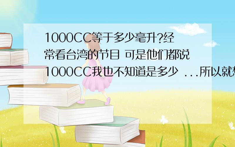 1000CC等于多少毫升?经常看台湾的节目 可是他们都说1000CC我也不知道是多少 ...所以就想问问 1000CC=?毫升
