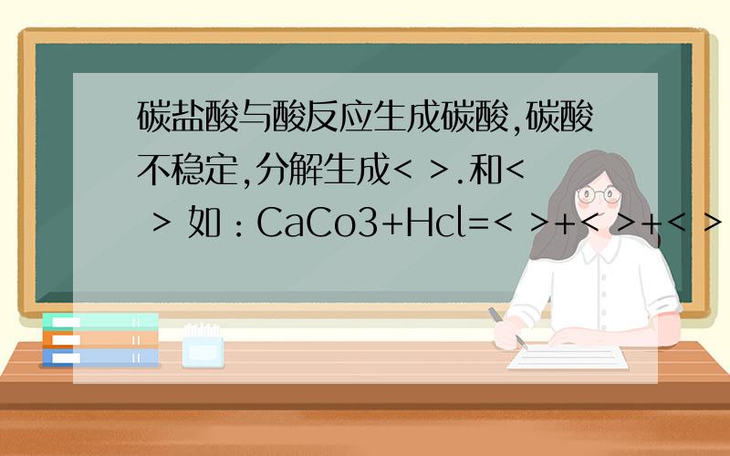 碳盐酸与酸反应生成碳酸,碳酸不稳定,分解生成< >.和< > 如：CaCo3+Hcl=< >+< >+< > Na2co3+H2SO4==< >++< >...