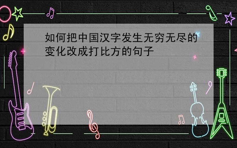 如何把中国汉字发生无穷无尽的变化改成打比方的句子
