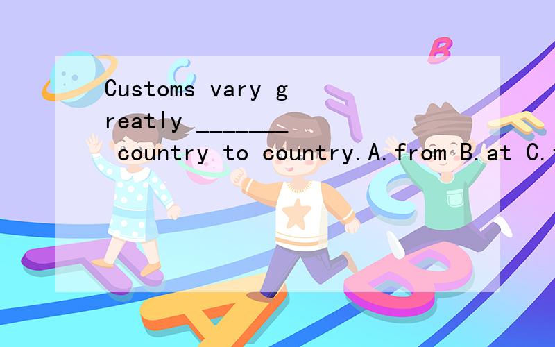Customs vary greatly _______ country to country.A.from B.at C.for D.with
