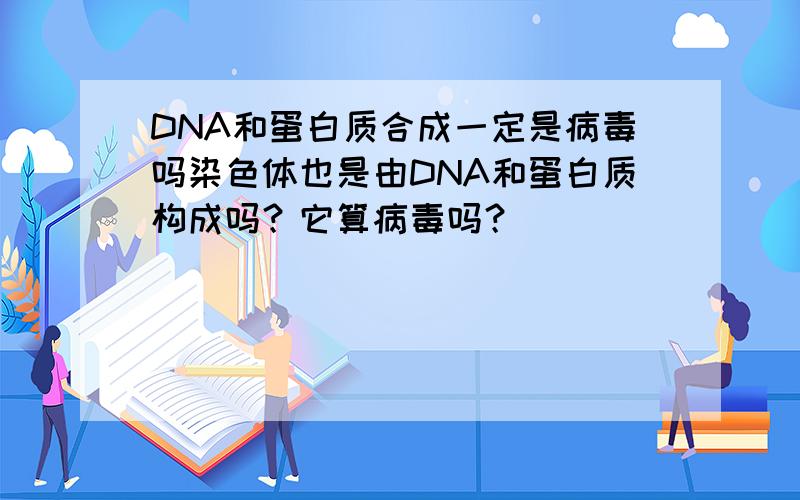 DNA和蛋白质合成一定是病毒吗染色体也是由DNA和蛋白质构成吗？它算病毒吗？