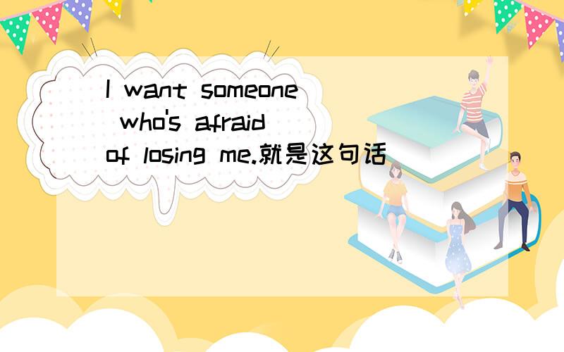 I want someone who's afraid of losing me.就是这句话