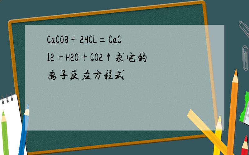 CaCO3+2HCL=CaCl2+H2O+CO2↑求它的离子反应方程式