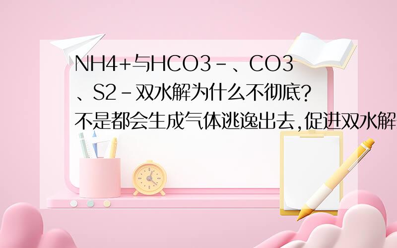 NH4+与HCO3-、CO3、S2-双水解为什么不彻底?不是都会生成气体逃逸出去,促进双水解么?