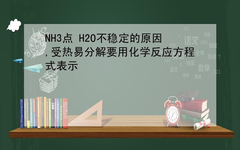 NH3点 H2O不稳定的原因,受热易分解要用化学反应方程式表示