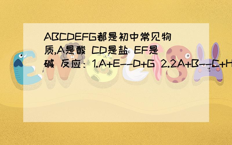 ABCDEFG都是初中常见物质,A是酸 CD是盐 EF是碱 反应：1.A+E--D+G 2.2A+B--C+H2(气体) 3.2E+C--F(沉淀)+2D 回答：（1）化合物C中 元素B的化合价是 ,含有B元素的化合物除了C外还有 .（2）A G的化学式分别是 .