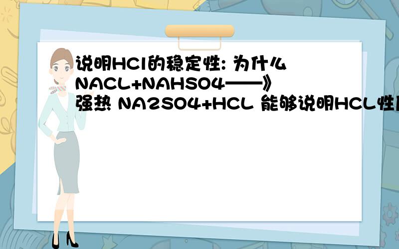 说明HCl的稳定性: 为什么NACL+NAHSO4——》强热 NA2SO4+HCL 能够说明HCL性质稳定?