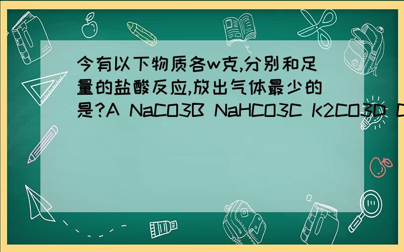 今有以下物质各w克,分别和足量的盐酸反应,放出气体最少的是?A NaCO3B NaHCO3C K2CO3D CaCO3