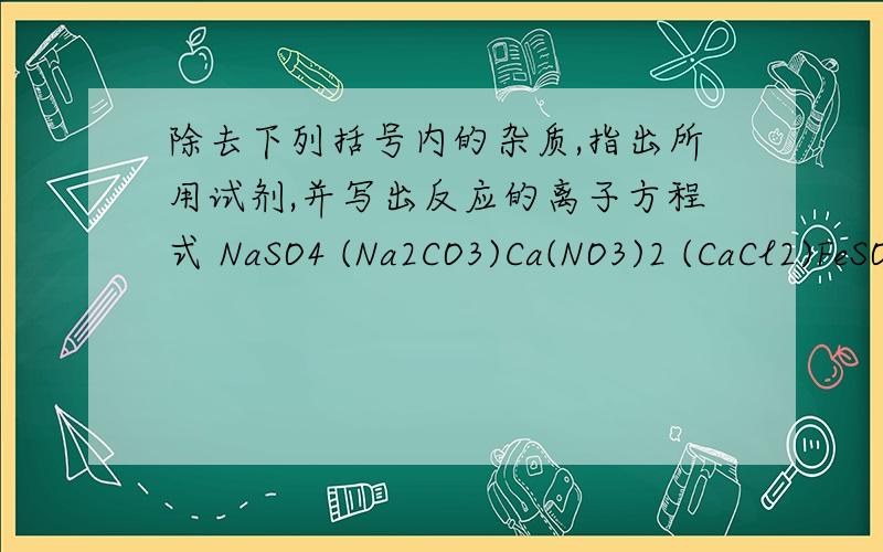 除去下列括号内的杂质,指出所用试剂,并写出反应的离子方程式 NaSO4 (Na2CO3)Ca(NO3)2 (CaCl2)FeSO4 (CuSO4)