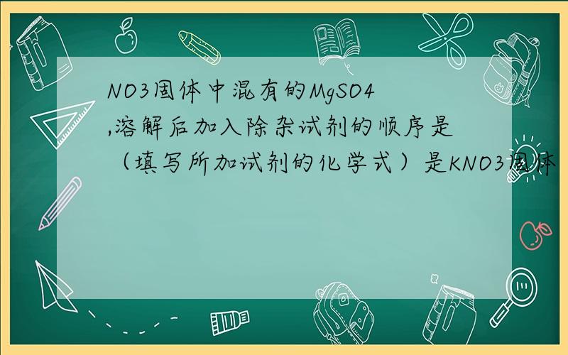 NO3固体中混有的MgSO4,溶解后加入除杂试剂的顺序是（填写所加试剂的化学式）是KNO3固体
