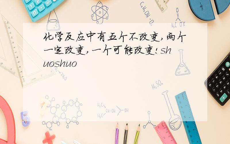 化学反应中有五个不改变,两个一定改变,一个可能改变!shuoshuo