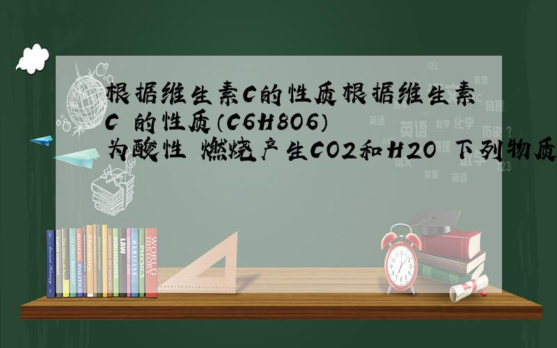 根据维生素C的性质根据维生素C 的性质（C6H8O6） 为酸性 燃烧产生CO2和H2O 下列物质能与维生素C反应的是A食盐 B 纯碱 C 镁条 D 硫酸钾 E荷性钠答案为BCE