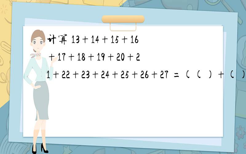 计算 13+14+15+16+17+18+19+20+21+22+23+24+25+26+27 =(()+())x(()÷()) =（）x（） =（）