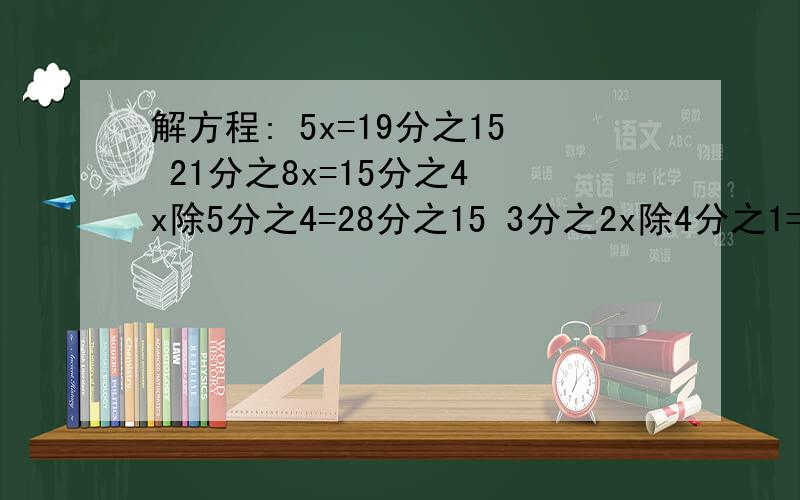 解方程: 5x=19分之15 21分之8x=15分之4 x除5分之4=28分之15 3分之2x除4分之1=1215     4         15        12                 空的         x不是乘