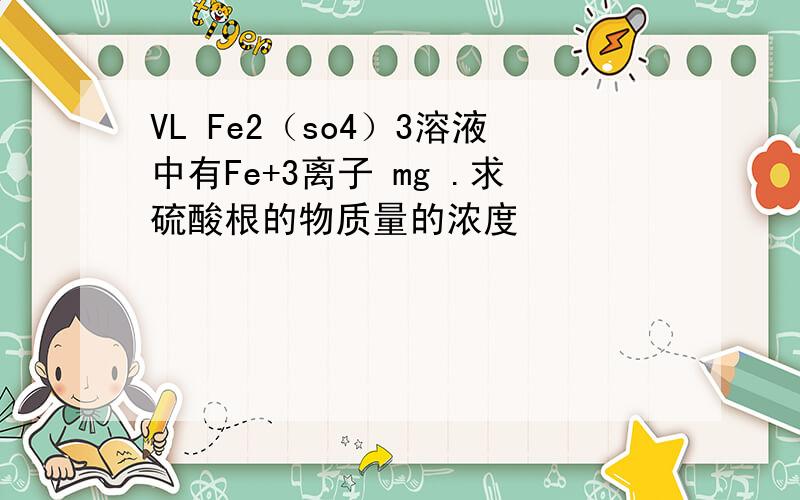 VL Fe2（so4）3溶液中有Fe+3离子 mg .求硫酸根的物质量的浓度