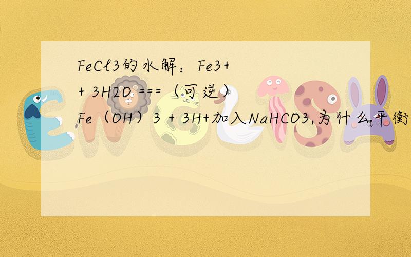 FeCl3的水解：Fe3+ + 3H2O ===（可逆）Fe（OH）3 + 3H+加入NaHCO3,为什么平衡向右移动...《5年高考 3年模拟》上的原话...