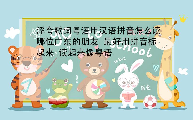 浮夸歌词粤语用汉语拼音怎么读哪位广东的朋友,最好用拼音标起来.读起来像粤语.