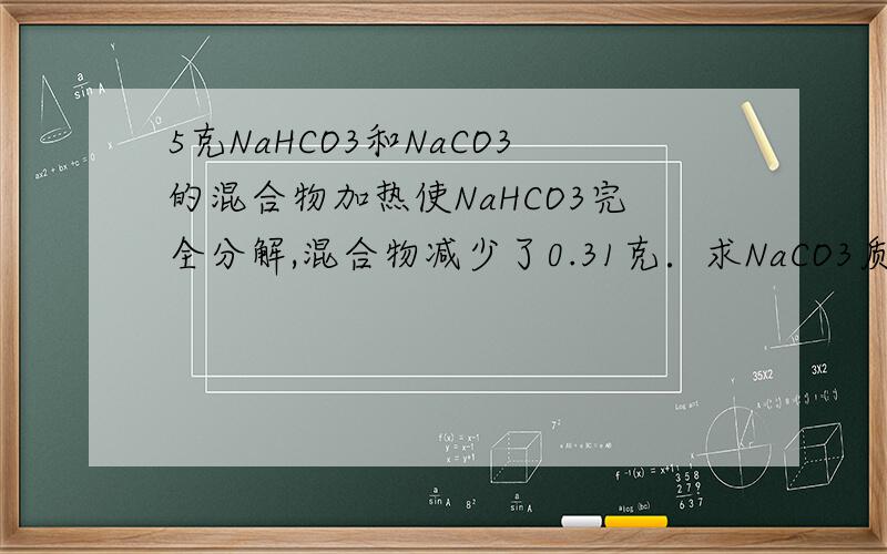 5克NaHCO3和NaCO3的混合物加热使NaHCO3完全分解,混合物减少了0.31克．求NaCO3质量．