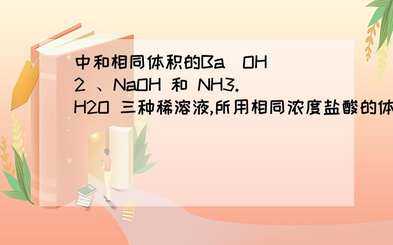 中和相同体积的Ba(OH)^2 、NaOH 和 NH3.H2O 三种稀溶液,所用相同浓度盐酸的体积分别为V1、V2和V3,则V1 V2 V3的大小关系是?