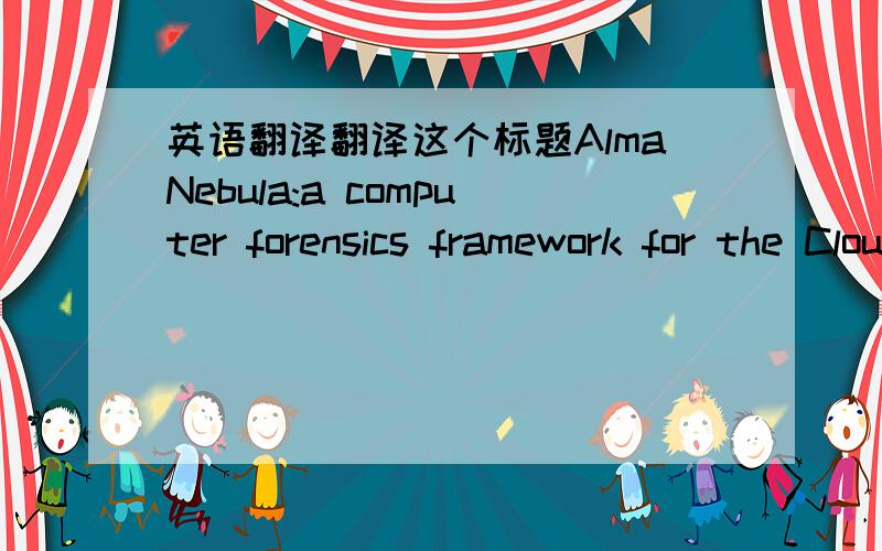 英语翻译翻译这个标题AlmaNebula:a computer forensics framework for the Cloud 重点是AlmaNebula