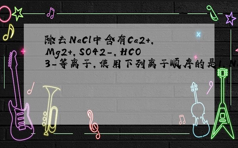 除去NaCl中含有Ca2+,Mg2+,SO42-,HCO3-等离子,使用下列离子顺序的是1,Na2CO32,BaCl23,NaOH4,HCl候选项：a,1234 b,3124 c,4213 d,3214麻烦说说为什么