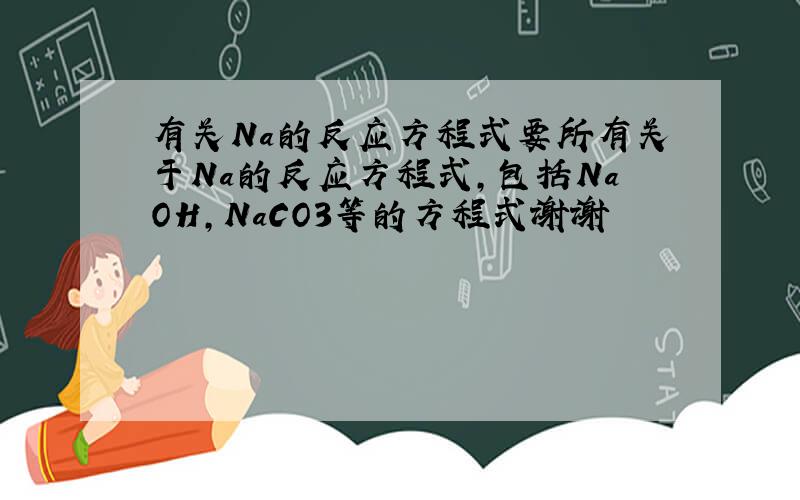 有关Na的反应方程式要所有关于Na的反应方程式,包括NaOH,NaCO3等的方程式谢谢