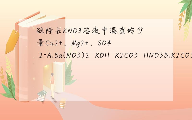欲除去KNO3溶液中混有的少量Cu2+、Mg2+、SO4 2-A.Ba(NO3)2  KOH  K2CO3  HNO3B.K2CO3  Ba(NO3)2  KOH  HNO3C.KOH  K2CO3  Ba(NO3)2  HNO3D.Ba(NO3)2  K2CO3  KOH  HNO3为什么D不可以