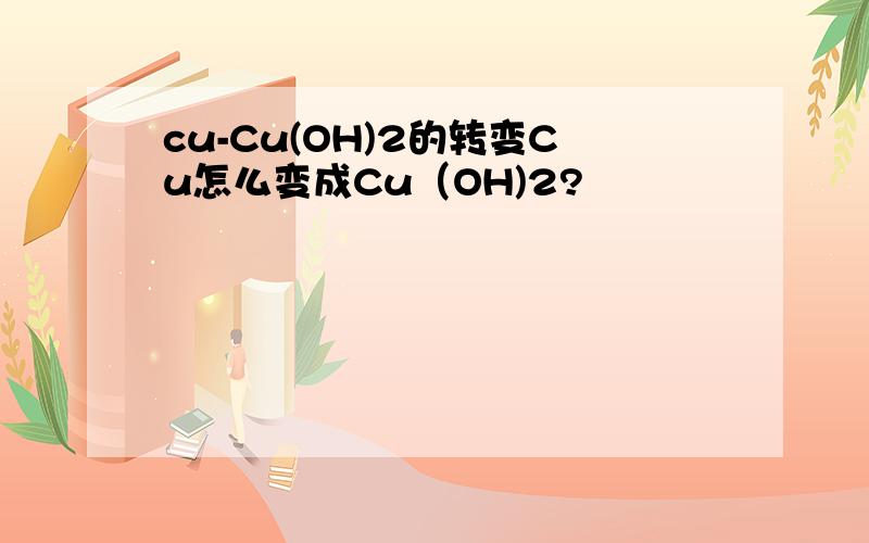 cu-Cu(OH)2的转变Cu怎么变成Cu（OH)2?
