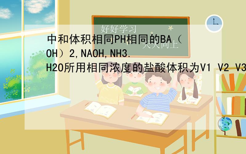 中和体积相同PH相同的BA（OH）2,NAOH,NH3.H2O所用相同浓度的盐酸体积为V1 V2 V3 大小关系是什么啊?有助于回答者给出准确的答案