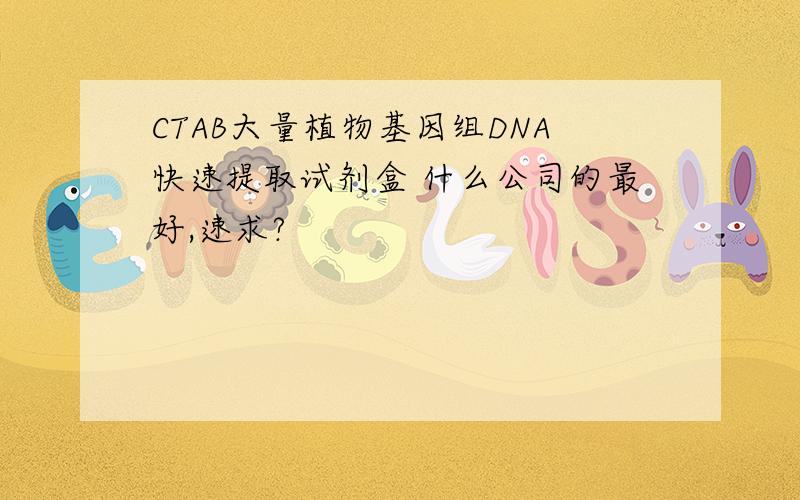 CTAB大量植物基因组DNA快速提取试剂盒 什么公司的最好,速求?